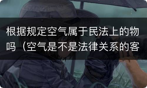 根据规定空气属于民法上的物吗（空气是不是法律关系的客体）