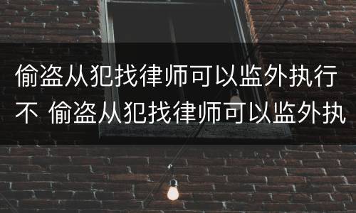 偷盗从犯找律师可以监外执行不 偷盗从犯找律师可以监外执行不拘留吗