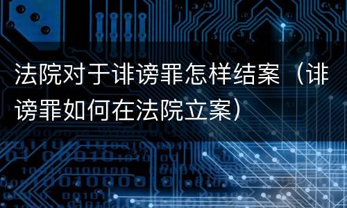 法院对于诽谤罪怎样结案（诽谤罪如何在法院立案）