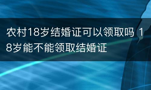 农村18岁结婚证可以领取吗 18岁能不能领取结婚证