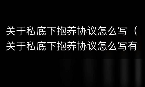 关于私底下抱养协议怎么写（关于私底下抱养协议怎么写有效）