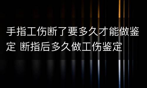 手指工伤断了要多久才能做鉴定 断指后多久做工伤鉴定