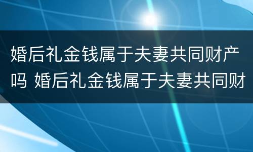 婚后礼金钱属于夫妻共同财产吗 婚后礼金钱属于夫妻共同财产吗