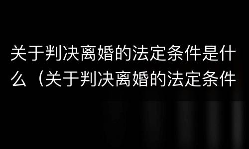 关于判决离婚的法定条件是什么（关于判决离婚的法定条件是什么意思）