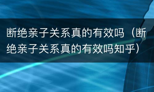 断绝亲子关系真的有效吗（断绝亲子关系真的有效吗知乎）