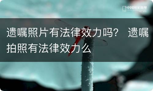 遗嘱照片有法律效力吗？ 遗嘱拍照有法律效力么