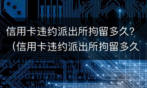 信用卡违约派出所拘留多久？（信用卡违约派出所拘留多久能放人）