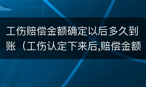 工伤赔偿金额确定以后多久到账（工伤认定下来后,赔偿金额多久到账）