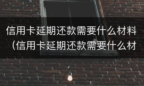 信用卡延期还款需要什么材料（信用卡延期还款需要什么材料呢）