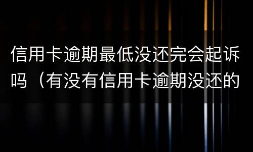 信用卡逾期最低没还完会起诉吗（有没有信用卡逾期没还的）