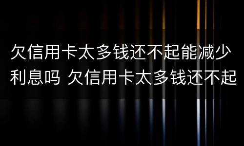 欠信用卡太多钱还不起能减少利息吗 欠信用卡太多钱还不起能减少利息吗知乎