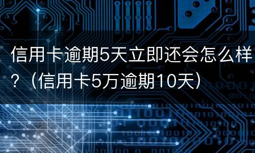 信用卡逾期5天立即还会怎么样?（信用卡5万逾期10天）