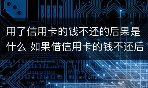 用了信用卡的钱不还的后果是什么 如果借信用卡的钱不还后果怎么样