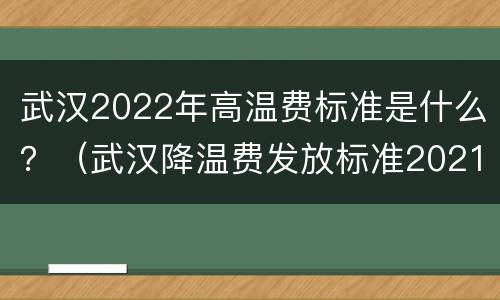 武汉2022年高温费标准是什么？（武汉降温费发放标准2021）