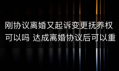 刚协议离婚又起诉变更抚养权可以吗 达成离婚协议后可以重新起诉变更协议内容吗