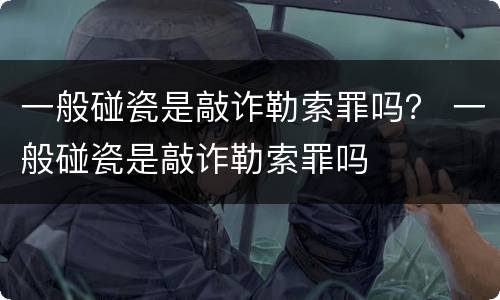 一般碰瓷是敲诈勒索罪吗？ 一般碰瓷是敲诈勒索罪吗