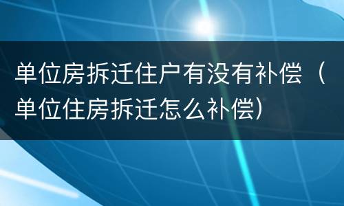 单位房拆迁住户有没有补偿（单位住房拆迁怎么补偿）