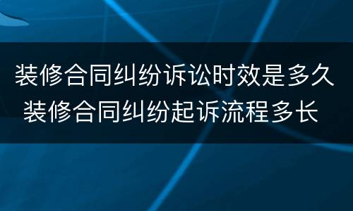 装修合同纠纷诉讼时效是多久 装修合同纠纷起诉流程多长