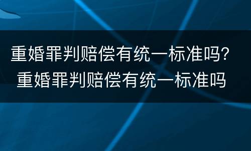 重婚罪判赔偿有统一标准吗？ 重婚罪判赔偿有统一标准吗