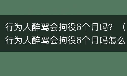 行为人醉驾会拘役6个月吗？（行为人醉驾会拘役6个月吗怎么处理）