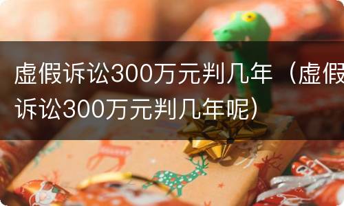 虚假诉讼300万元判几年（虚假诉讼300万元判几年呢）