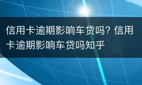 信用卡逾期影响车贷吗? 信用卡逾期影响车贷吗知乎