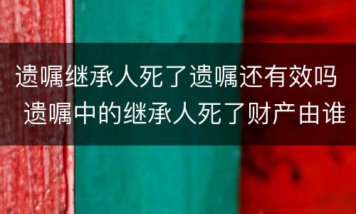 遗嘱继承人死了遗嘱还有效吗 遗嘱中的继承人死了财产由谁继承