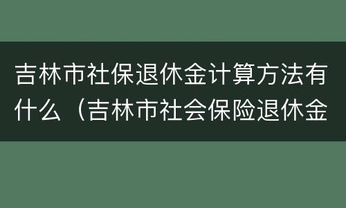 吉林市社保退休金计算方法有什么（吉林市社会保险退休金计算方法）