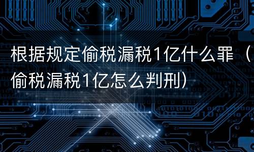 根据规定偷税漏税1亿什么罪（偷税漏税1亿怎么判刑）