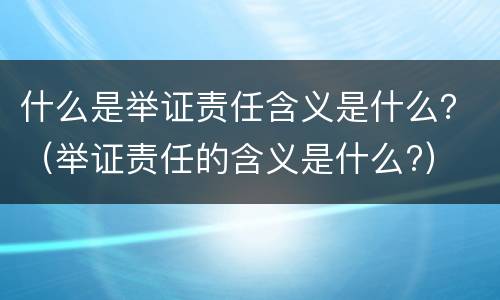 什么是举证责任含义是什么？（举证责任的含义是什么?）