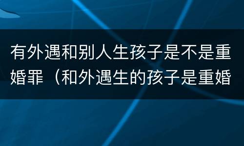 有外遇和别人生孩子是不是重婚罪（和外遇生的孩子是重婚吗）