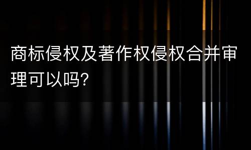 商标侵权及著作权侵权合并审理可以吗？