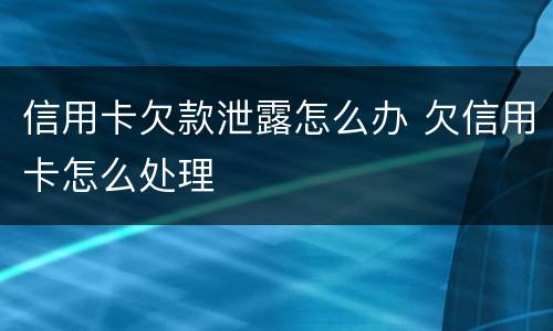 信用卡欠款泄露怎么办 欠信用卡怎么处理