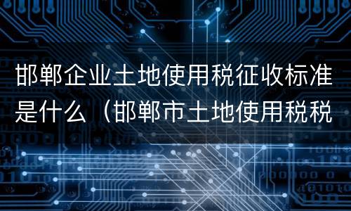 邯郸企业土地使用税征收标准是什么（邯郸市土地使用税税率）