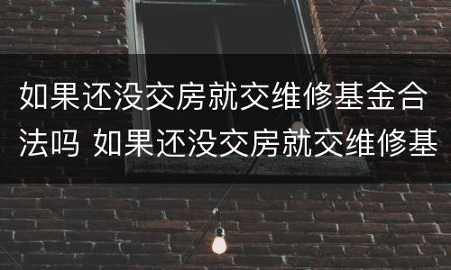 如果还没交房就交维修基金合法吗 如果还没交房就交维修基金合法吗为什么