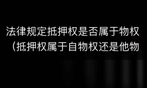 法律规定抵押权是否属于物权（抵押权属于自物权还是他物权）