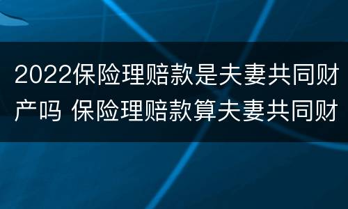 2022保险理赔款是夫妻共同财产吗 保险理赔款算夫妻共同财产吗