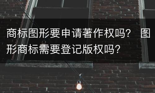 商标图形要申请著作权吗？ 图形商标需要登记版权吗?