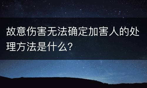 故意伤害无法确定加害人的处理方法是什么？