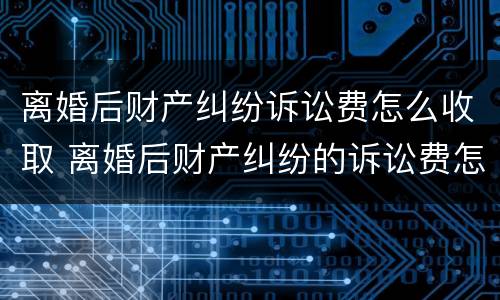 离婚后财产纠纷诉讼费怎么收取 离婚后财产纠纷的诉讼费怎么算