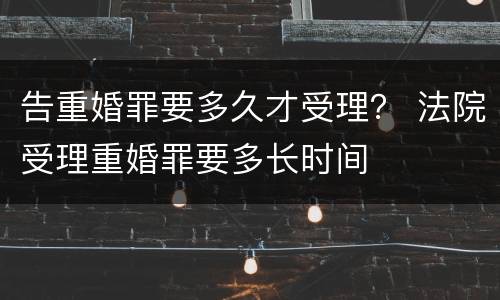 告重婚罪要多久才受理？ 法院受理重婚罪要多长时间