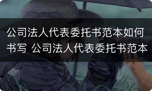 公司法人代表委托书范本如何书写 公司法人代表委托书范本如何书写图片