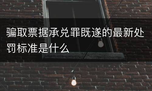 骗取票据承兑罪既遂的最新处罚标准是什么