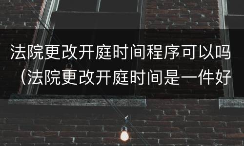 法院更改开庭时间程序可以吗（法院更改开庭时间是一件好事嘛）