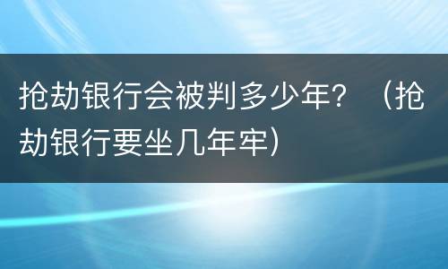 抢劫银行会被判多少年？（抢劫银行要坐几年牢）