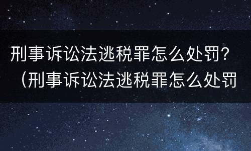 刑事诉讼法逃税罪怎么处罚？（刑事诉讼法逃税罪怎么处罚的）