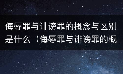 侮辱罪与诽谤罪的概念与区别是什么（侮辱罪与诽谤罪的概念与区别是什么呢）