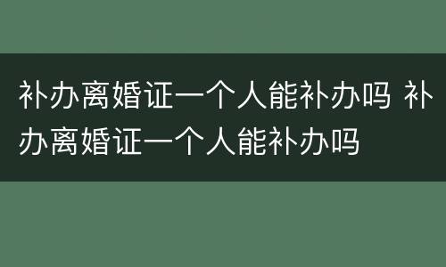 补办离婚证一个人能补办吗 补办离婚证一个人能补办吗