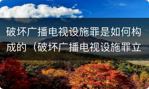 破坏广播电视设施罪是如何构成的（破坏广播电视设施罪立案标准）