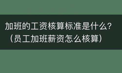 加班的工资核算标准是什么？（员工加班薪资怎么核算）